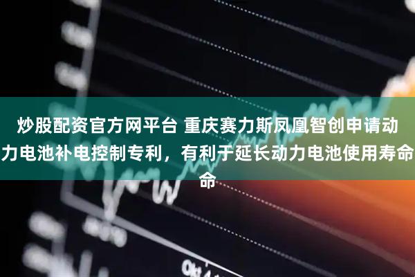炒股配资官方网平台 重庆赛力斯凤凰智创申请动力电池补电控制专利，有利于延长动力电池使用寿命