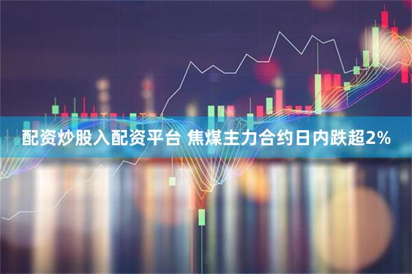 配资炒股入配资平台 焦煤主力合约日内跌超2%