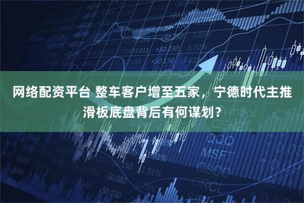网络配资平台 整车客户增至五家，宁德时代主推滑板底盘背后有何谋划？