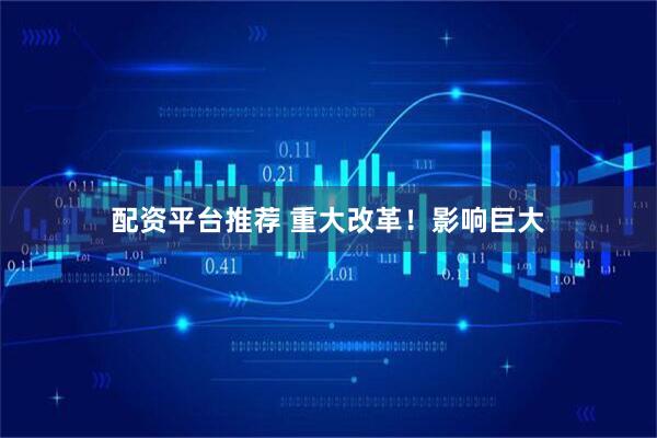 配资平台推荐 重大改革！影响巨大