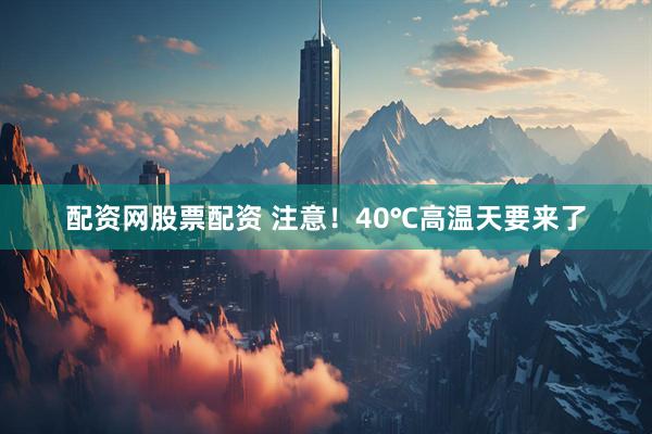配资网股票配资 注意！40℃高温天要来了