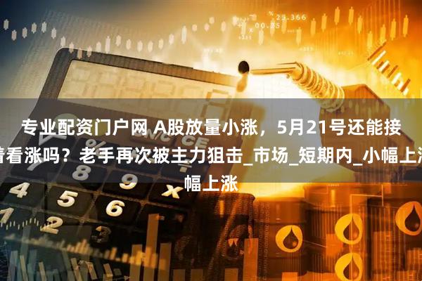专业配资门户网 A股放量小涨，5月21号还能接着看涨吗？老手再次被主力狙击_市场_短期内_小幅上涨