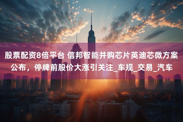股票配资8倍平台 信邦智能并购芯片英迪芯微方案公布，停牌前股价大涨引关注_车规_交易_汽车