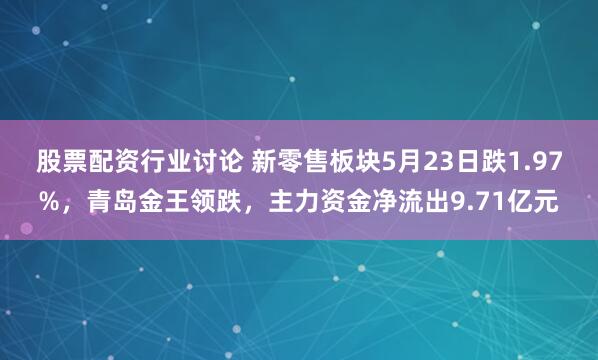 股票配资行业讨论 新零售板块5月23日跌1.97%，青岛金王领跌，主力资金净流出9.71亿元