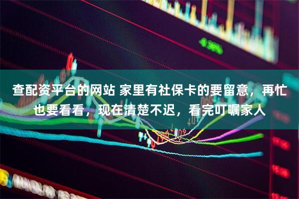 查配资平台的网站 家里有社保卡的要留意，再忙也要看看，现在清楚不迟，看完叮嘱家人