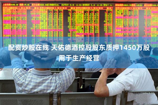 配资炒股在线 天佑德酒控股股东质押1450万股用于生产经营