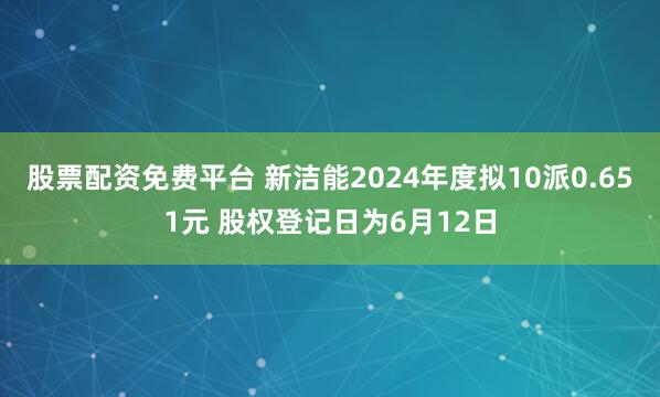 股票配资免费平台 新洁能2024年度拟10派0.651元 股权登记日为6月12日