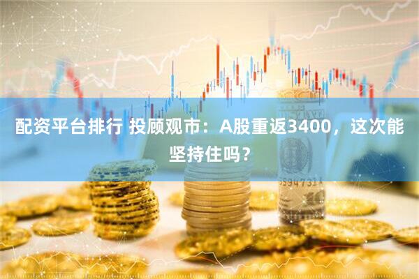 配资平台排行 投顾观市：A股重返3400，这次能坚持住吗？