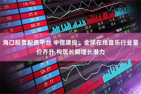 海口股票配资平台 中信建投：全球在线音乐行业量价齐升 构筑长期增长潜力