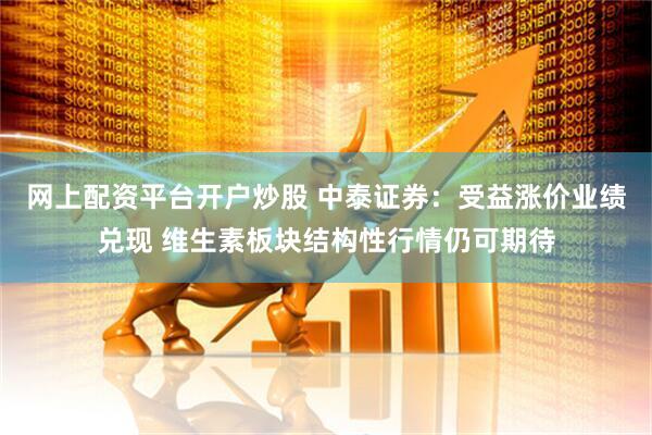 网上配资平台开户炒股 中泰证券：受益涨价业绩兑现 维生素板块结构性行情仍可期待