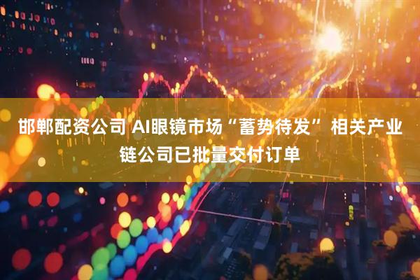 邯郸配资公司 AI眼镜市场“蓄势待发” 相关产业链公司已批量交付订单