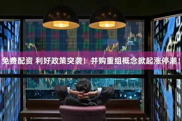 免费配资 利好政策突袭！并购重组概念掀起涨停潮！