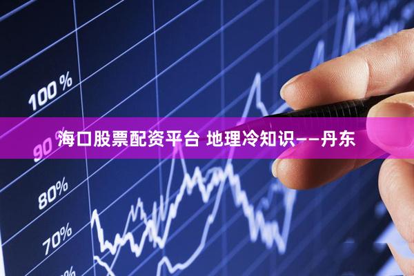 海口股票配资平台 地理冷知识——丹东