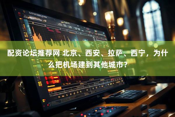 配资论坛推荐网 北京、西安、拉萨、西宁，为什么把机场建到其他城市？