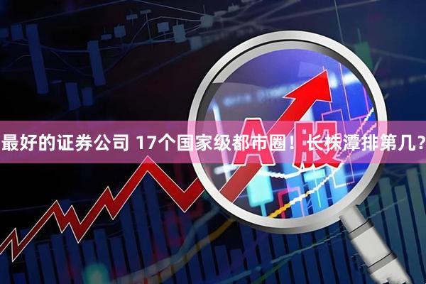 最好的证券公司 17个国家级都市圈！长株潭排第几？