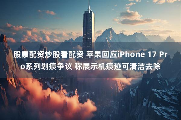 股票配资炒股看配资 苹果回应iPhone 17 Pro系列划痕争议 称展示机痕迹可清洁去除