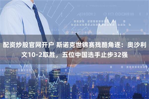 配资炒股官网开户 斯诺克世锦赛残酷角逐：奥沙利文10-2取胜，五位中国选手止步32强