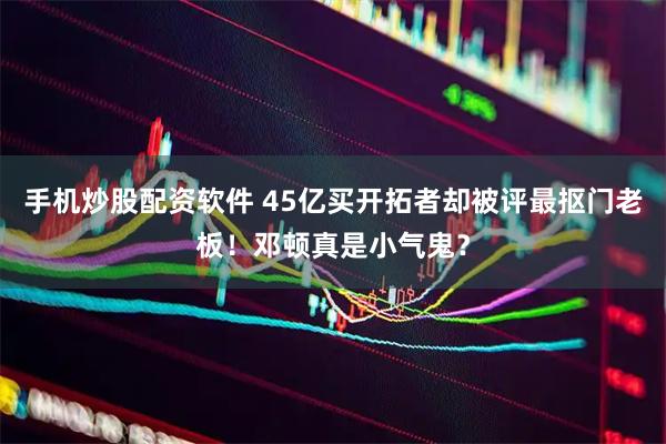 手机炒股配资软件 45亿买开拓者却被评最抠门老板！邓顿真是小气鬼？