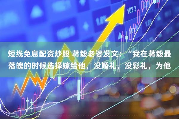 短线免息配资炒股 蒋毅老婆发文：“我在蒋毅最落魄的时候选择嫁给他，没婚礼，没彩礼，为他